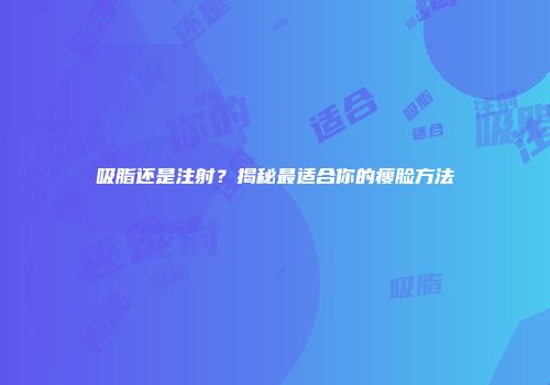 吸脂还是注射？揭秘最适合你的瘦脸方法