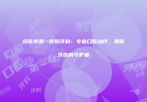 绥化市第一医院牙科：专业口腔治疗，美丽牙齿的守护者