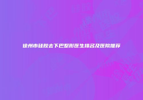 徐州市硅胶去下巴整形医生排名及医院推荐