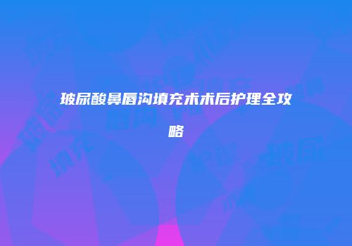 玻尿酸鼻唇沟填充术术后护理全攻略