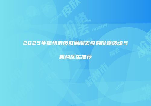 2025年杭州市皮肤磨削去纹身价格波动与机构医生推荐