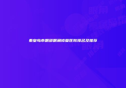 秦皇岛市眼部眼角修复医院排名及推荐