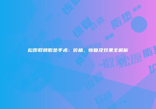 松原取颊脂垫手术：价格、恢复及效果全解析