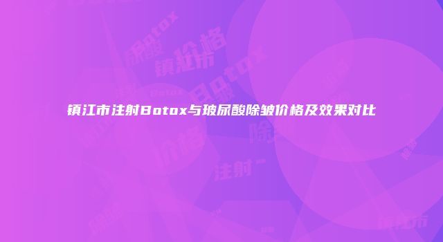 镇江市注射Botox与玻尿酸除皱价格及效果对比