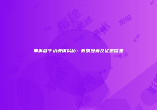 丰嘴唇手术费用揭秘：影响因素及优惠信息