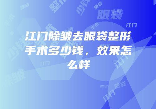 江门除皱去眼袋整形手术多少钱，效果怎么样