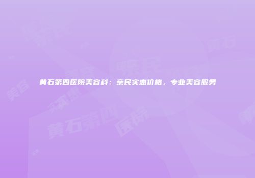 黄石第四医院美容科：亲民实惠价格，专业美容服务