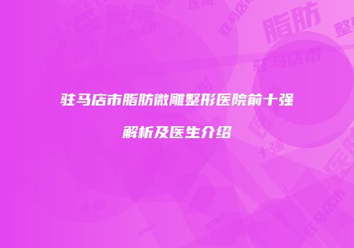 驻马店市脂肪微雕整形医院前十强解析及医生介绍