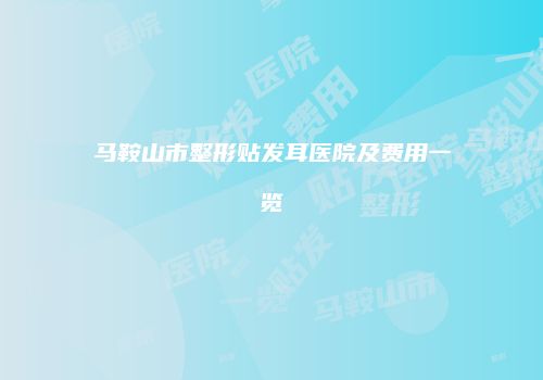 马鞍山市整形贴发耳医院及费用一览