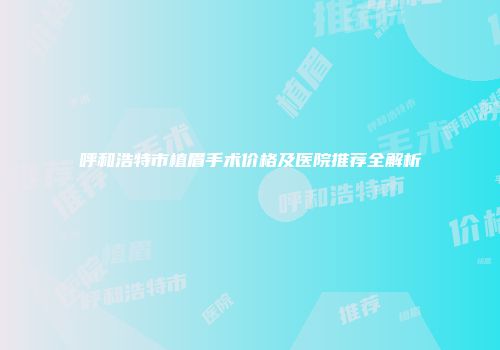 呼和浩特市植眉手术价格及医院推荐全解析