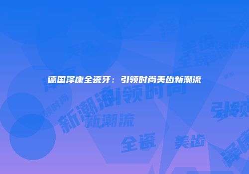 德国泽康全瓷牙：引领时尚美齿新潮流