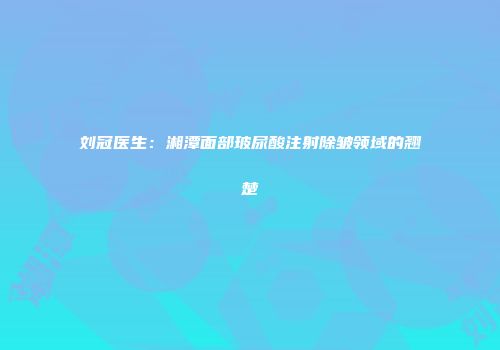 刘冠医生：湘潭面部玻尿酸注射除皱领域的翘楚