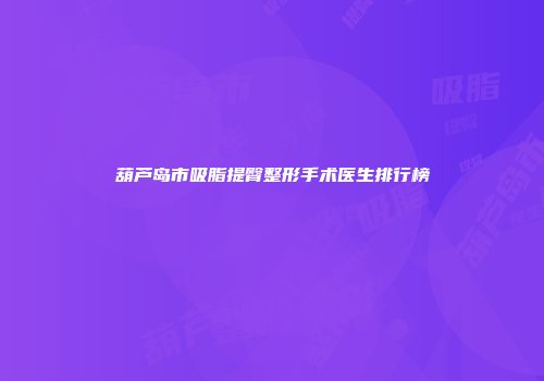 葫芦岛市吸脂提臀整形手术医生排行榜