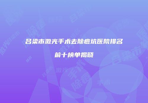 吕梁市激光手术去除痘坑医院排名前十榜单揭晓