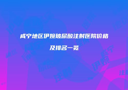咸宁地区伊婉玻尿酸注射医院价格及排名一览