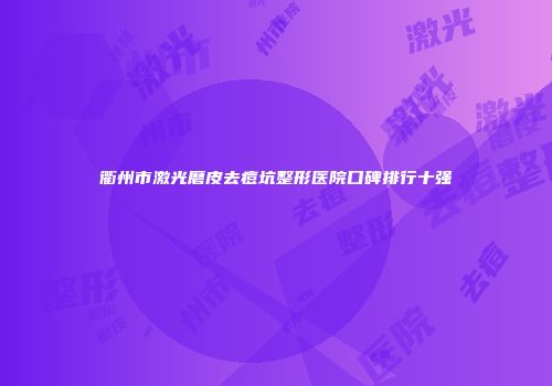 衢州市激光磨皮去痘坑整形医院口碑排行十强
