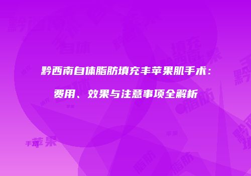 黔西南自体脂肪填充丰苹果肌手术：费用、效果与注意事项全解析