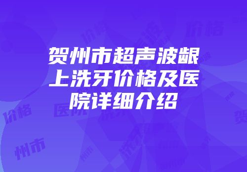 贺州市超声波龈上洗牙价格及医院详细介绍
