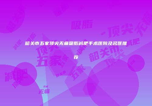韶关市五家顶尖无痛吸脂减肥手术医院及名医推荐