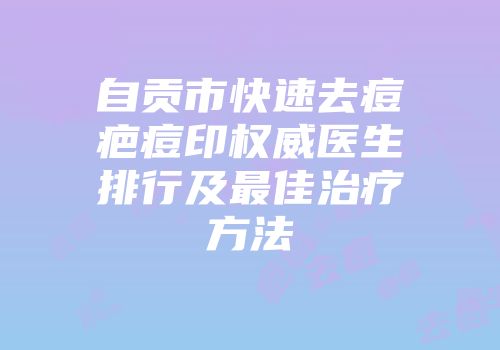 自贡市快速去痘疤痘印权威医生排行及最佳治疗方法