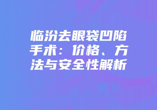 临汾去眼袋凹陷手术：价格、方法与安全性解析