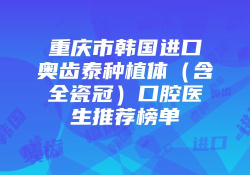 重庆市韩国进口奥齿泰种植体（含全瓷冠）口腔医生推荐榜单
