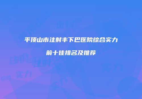 平顶山市注射丰下巴医院综合实力前十佳排名及推荐
