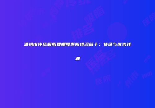 漳州市传统吸脂瘦腰腹医院排名前十：特色与优势详解