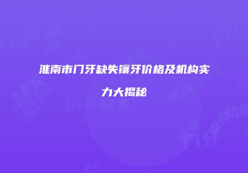 淮南市门牙缺失镶牙价格及机构实力大揭秘