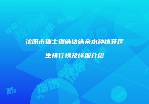 沈阳市瑞士瑞锆钛锆亲水种植牙医生排行榜及详细介绍