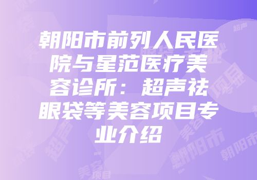 朝阳市前列人民医院与星范医疗美容诊所：超声祛眼袋等美容项目专业介绍
