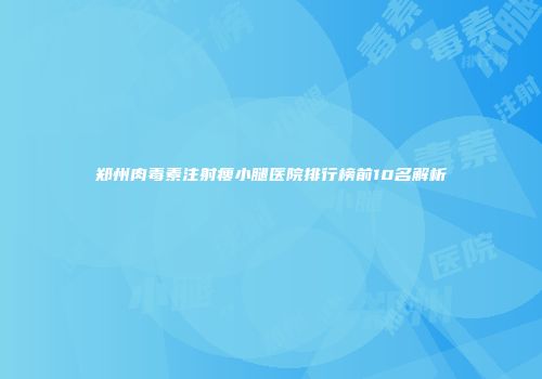 郑州肉毒素注射瘦小腿医院排行榜前10名解析
