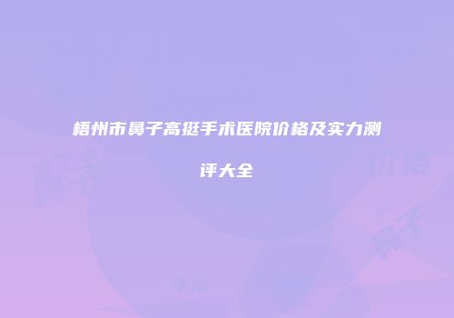 梧州市鼻子高挺手术医院价格及实力测评大全