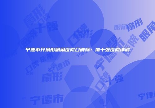 宁德市开扇形眼角医院口碑榜：前十强医院详解