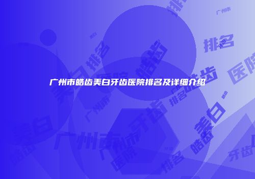 广州市皓齿美白牙齿医院排名及详细介绍