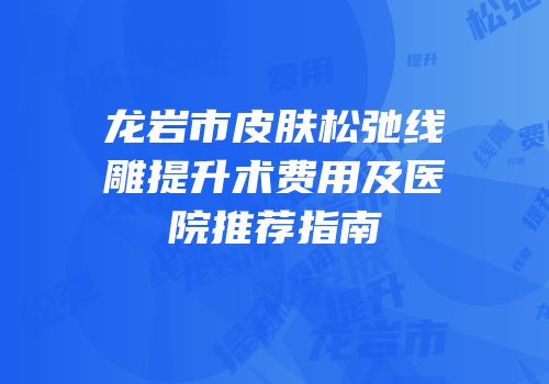 龙岩市皮肤松弛线雕提升术费用及医院推荐指南