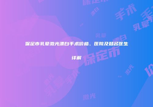 保定市乳晕激光漂白手术价格、医院及知名医生详解