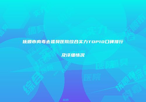 抚顺市肉毒去狐臭医院综合实力TOP10口碑排行及详细情况