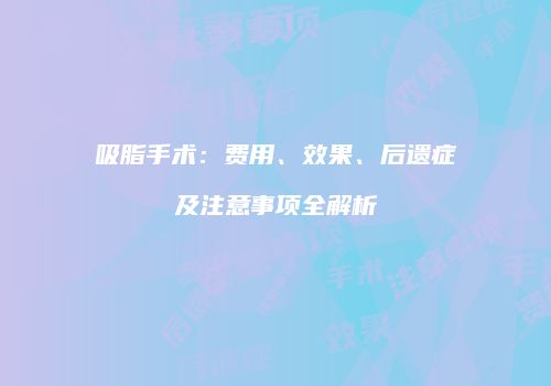 吸脂手术：费用、效果、后遗症及注意事项全解析