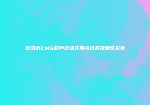 信阳市EMS超声波洁牙医院排名及精选发布