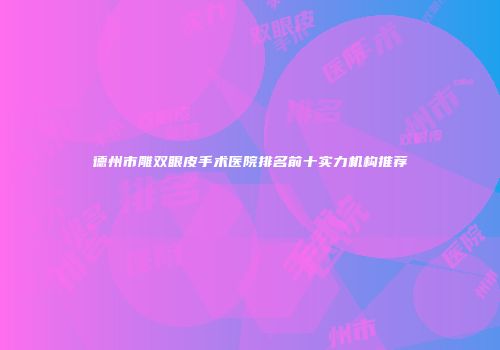 德州市雕双眼皮手术医院排名前十实力机构推荐