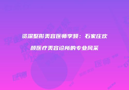 资深整形美容医师李频：石家庄欢颜医疗美容诊所的专业风采
