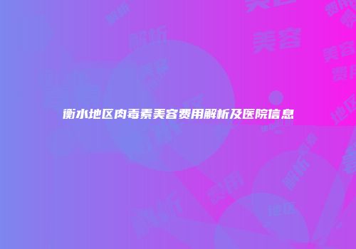 衡水地区肉毒素美容费用解析及医院信息