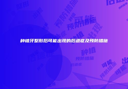 种植牙整形后可能出现的后遗症及预防措施