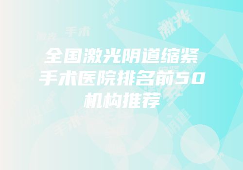 全国激光阴道缩紧手术医院排名前50机构推荐