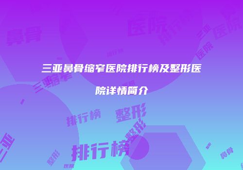 三亚鼻骨缩窄医院排行榜及整形医院详情简介