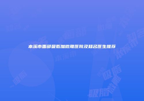 本溪市面部吸脂加微雕医院及知名医生推荐