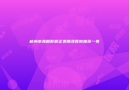 杭州市耳畸形矫正费用及医院推荐一览