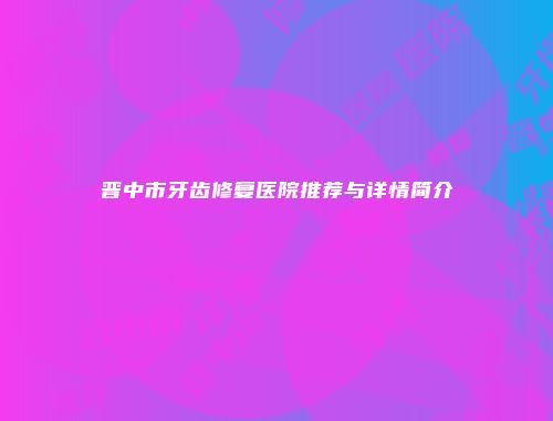 晋中市牙齿修复医院推荐与详情简介