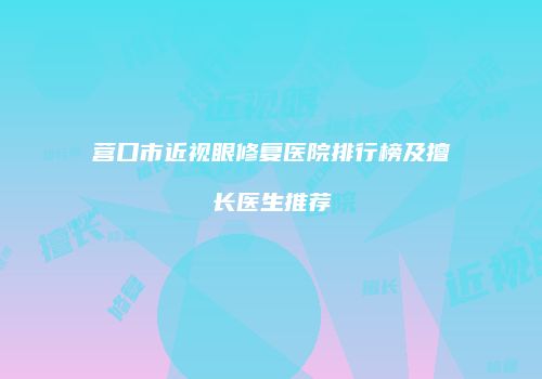 营口市近视眼修复医院排行榜及擅长医生推荐